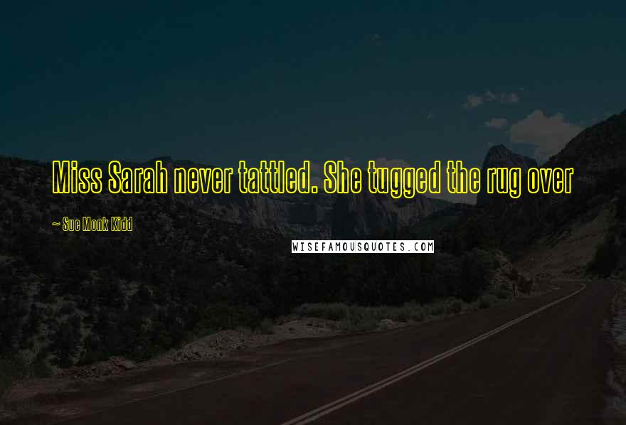 Sue Monk Kidd Quotes: Miss Sarah never tattled. She tugged the rug over