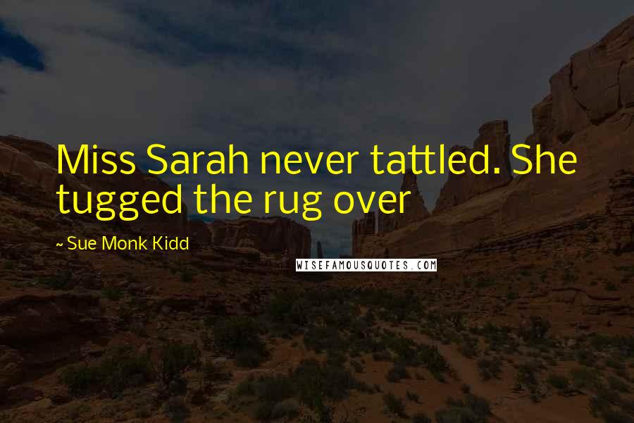 Sue Monk Kidd Quotes: Miss Sarah never tattled. She tugged the rug over