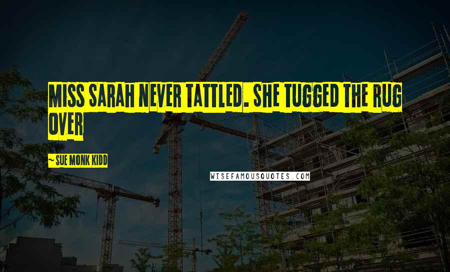 Sue Monk Kidd Quotes: Miss Sarah never tattled. She tugged the rug over