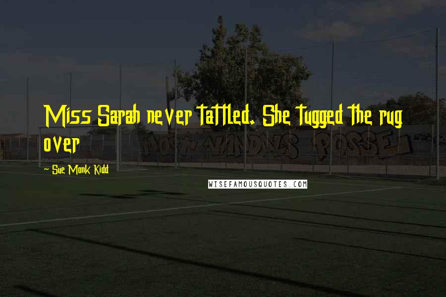 Sue Monk Kidd Quotes: Miss Sarah never tattled. She tugged the rug over