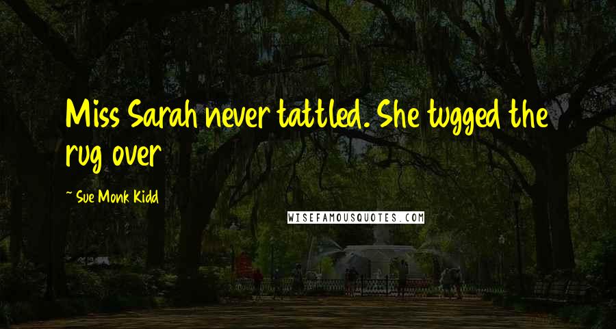 Sue Monk Kidd Quotes: Miss Sarah never tattled. She tugged the rug over