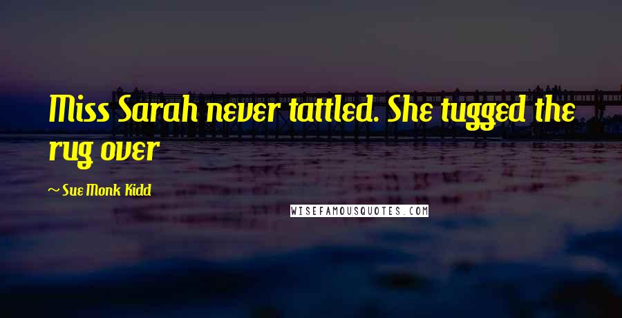 Sue Monk Kidd Quotes: Miss Sarah never tattled. She tugged the rug over