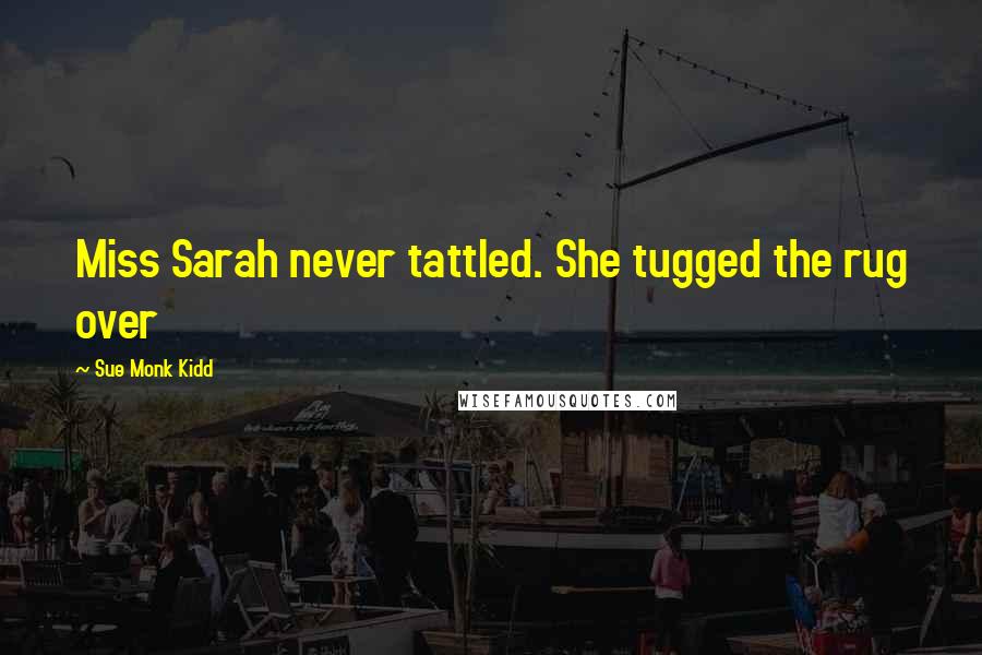 Sue Monk Kidd Quotes: Miss Sarah never tattled. She tugged the rug over