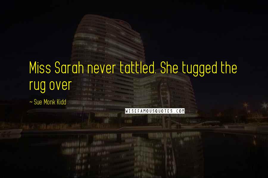 Sue Monk Kidd Quotes: Miss Sarah never tattled. She tugged the rug over