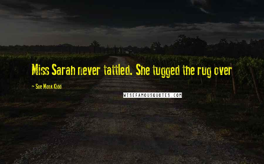 Sue Monk Kidd Quotes: Miss Sarah never tattled. She tugged the rug over