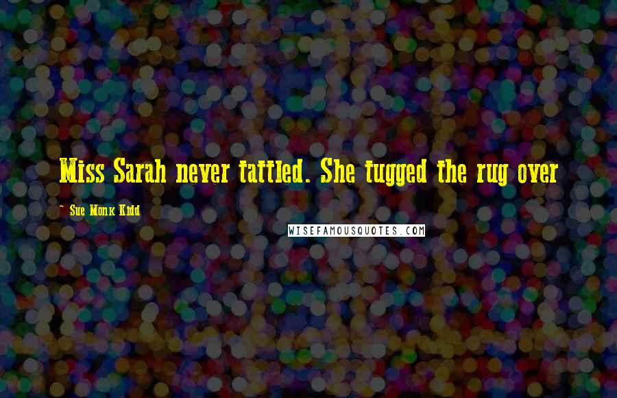Sue Monk Kidd Quotes: Miss Sarah never tattled. She tugged the rug over