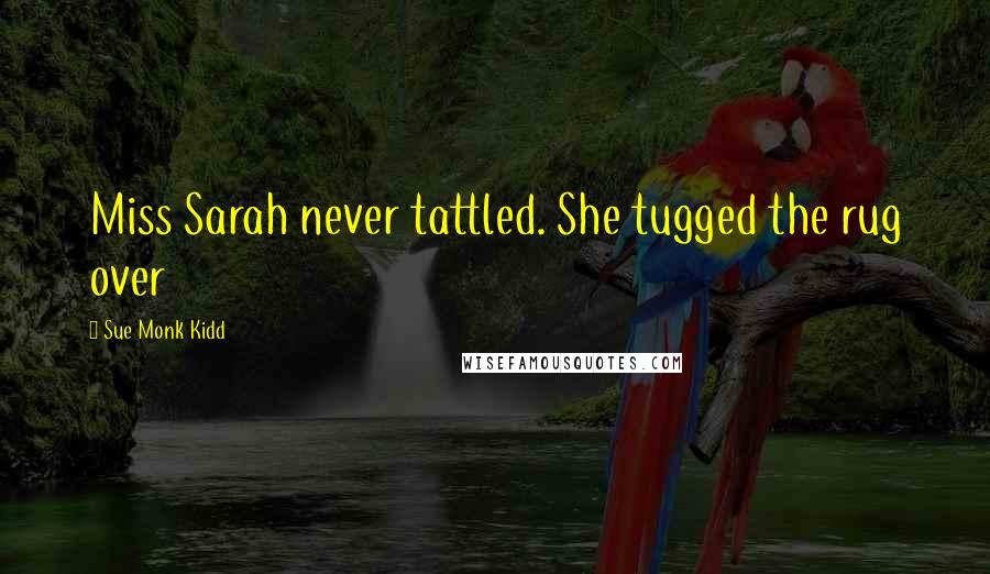 Sue Monk Kidd Quotes: Miss Sarah never tattled. She tugged the rug over