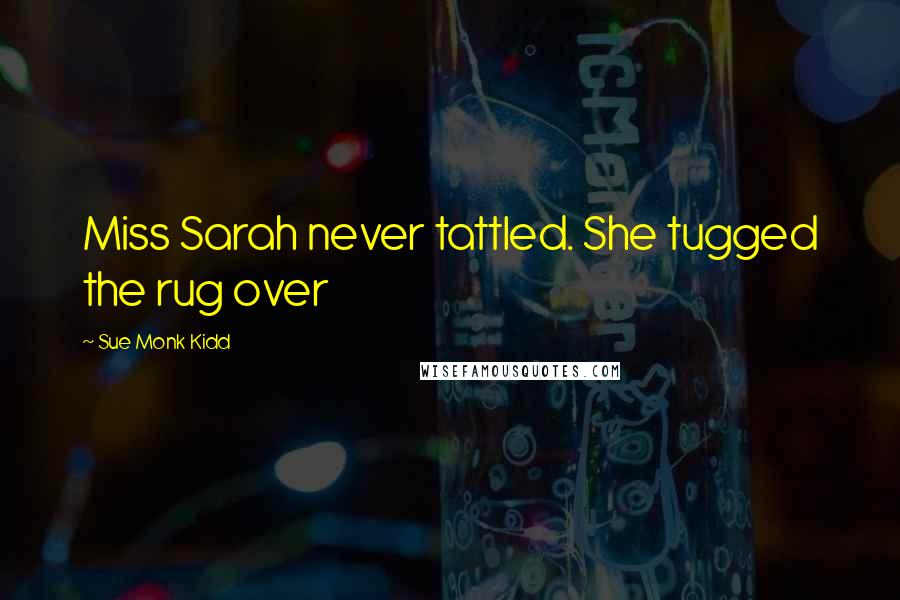 Sue Monk Kidd Quotes: Miss Sarah never tattled. She tugged the rug over