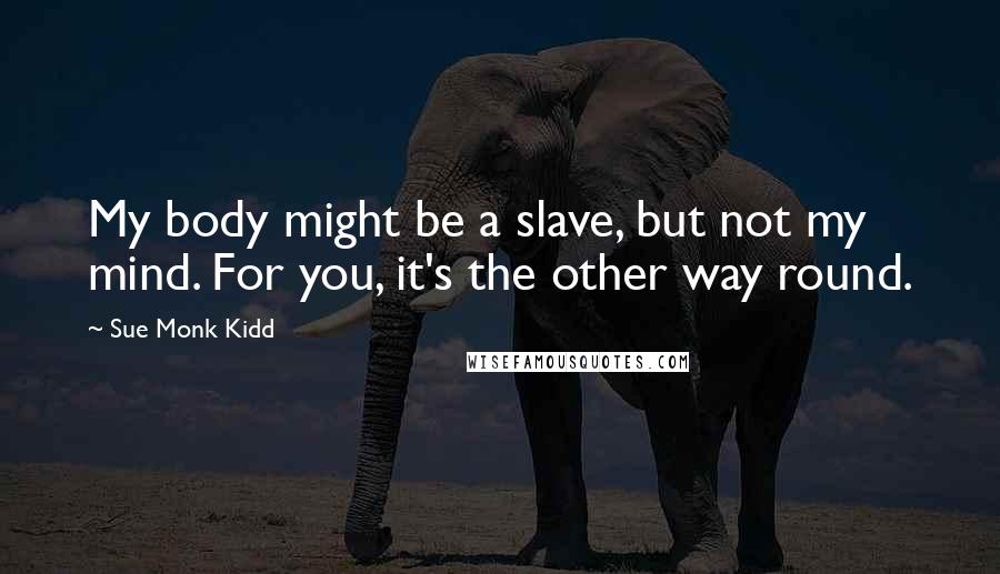 Sue Monk Kidd Quotes: My body might be a slave, but not my mind. For you, it's the other way round.