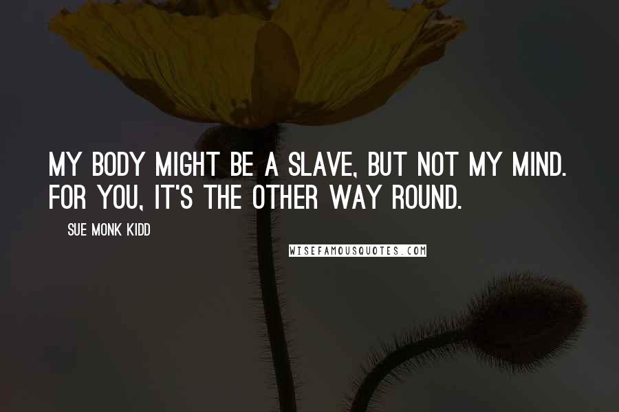 Sue Monk Kidd Quotes: My body might be a slave, but not my mind. For you, it's the other way round.