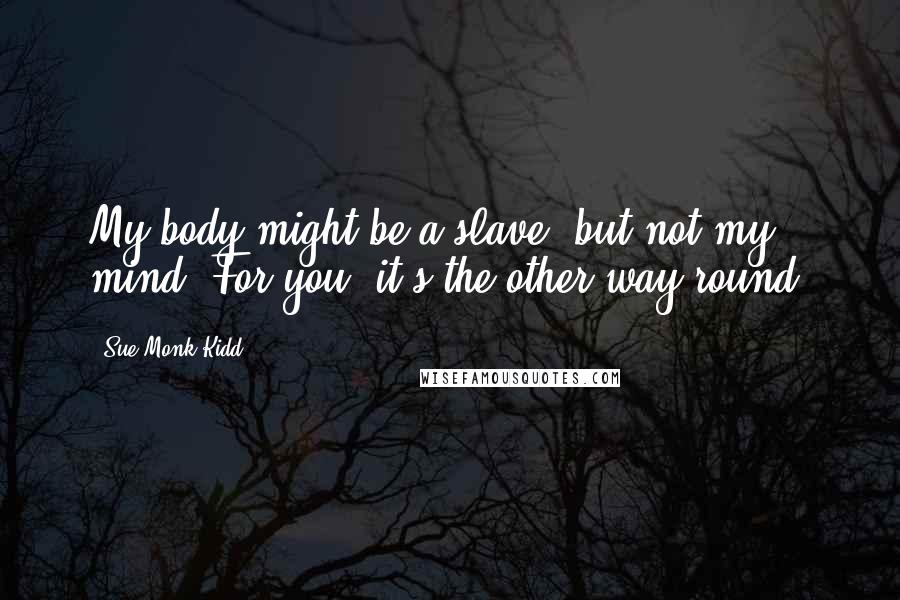 Sue Monk Kidd Quotes: My body might be a slave, but not my mind. For you, it's the other way round.