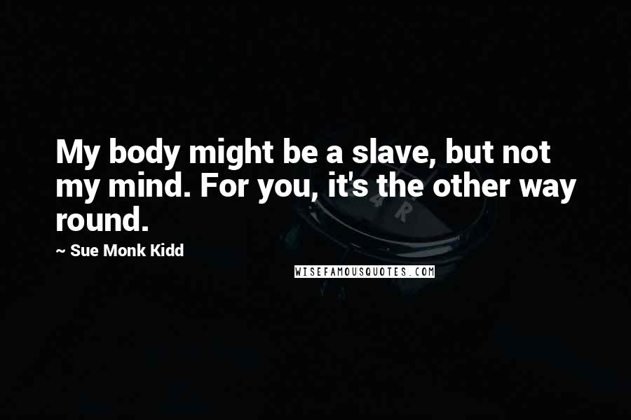 Sue Monk Kidd Quotes: My body might be a slave, but not my mind. For you, it's the other way round.
