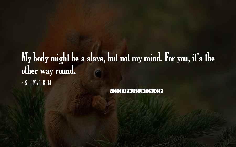 Sue Monk Kidd Quotes: My body might be a slave, but not my mind. For you, it's the other way round.