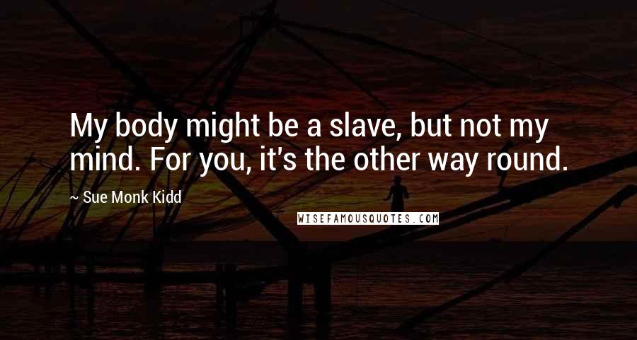 Sue Monk Kidd Quotes: My body might be a slave, but not my mind. For you, it's the other way round.