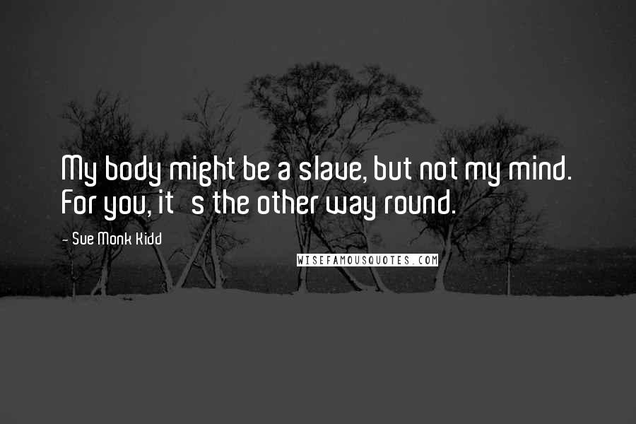 Sue Monk Kidd Quotes: My body might be a slave, but not my mind. For you, it's the other way round.