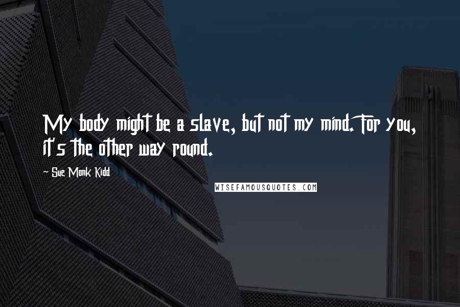 Sue Monk Kidd Quotes: My body might be a slave, but not my mind. For you, it's the other way round.