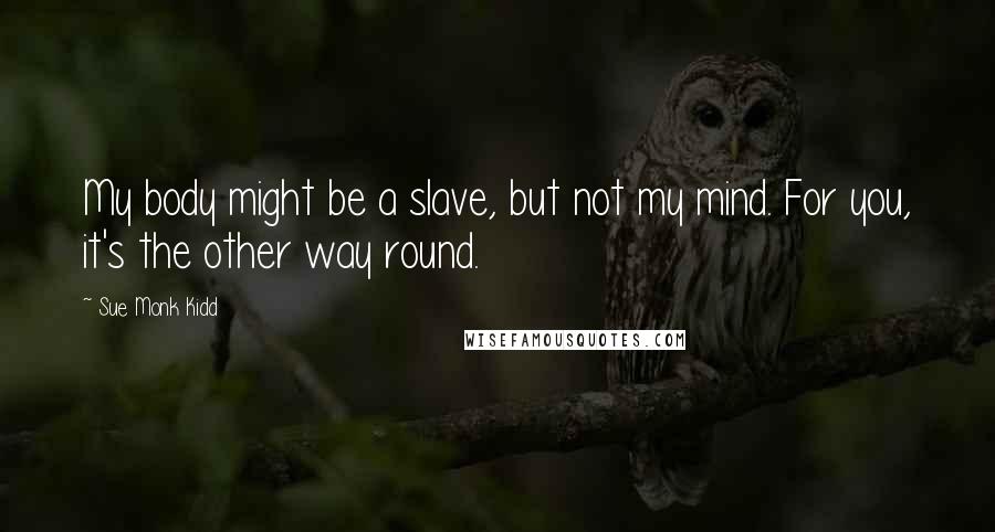 Sue Monk Kidd Quotes: My body might be a slave, but not my mind. For you, it's the other way round.