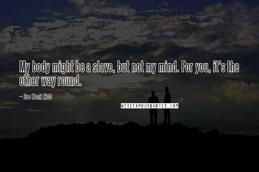 Sue Monk Kidd Quotes: My body might be a slave, but not my mind. For you, it's the other way round.