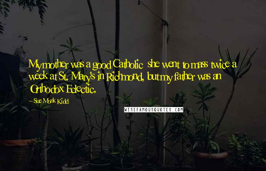 Sue Monk Kidd Quotes: My mother was a good Catholic she went to mass twice a week at St. Mary's in Richmond, but my father was an Orthodox Eclectic.