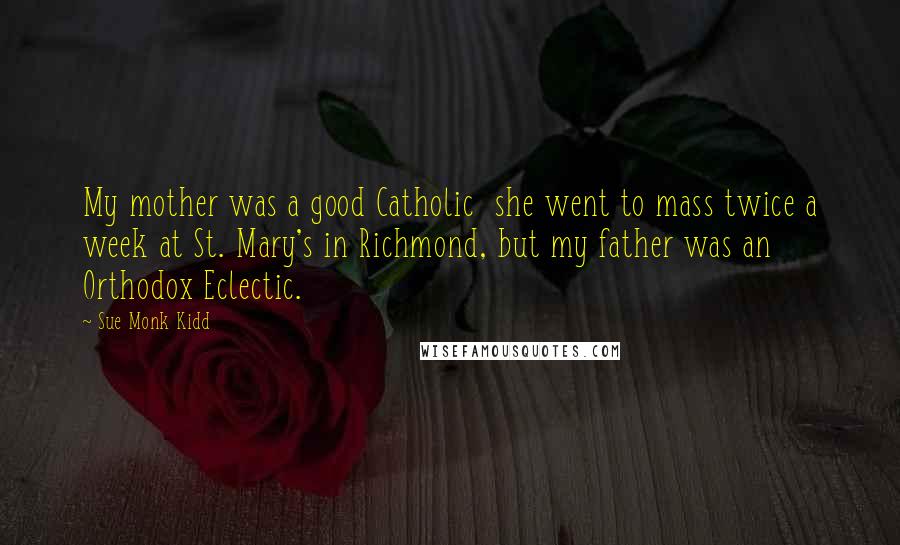 Sue Monk Kidd Quotes: My mother was a good Catholic she went to mass twice a week at St. Mary's in Richmond, but my father was an Orthodox Eclectic.