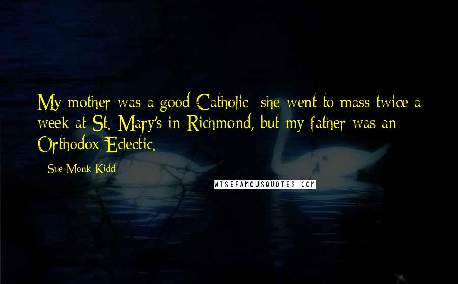 Sue Monk Kidd Quotes: My mother was a good Catholic she went to mass twice a week at St. Mary's in Richmond, but my father was an Orthodox Eclectic.