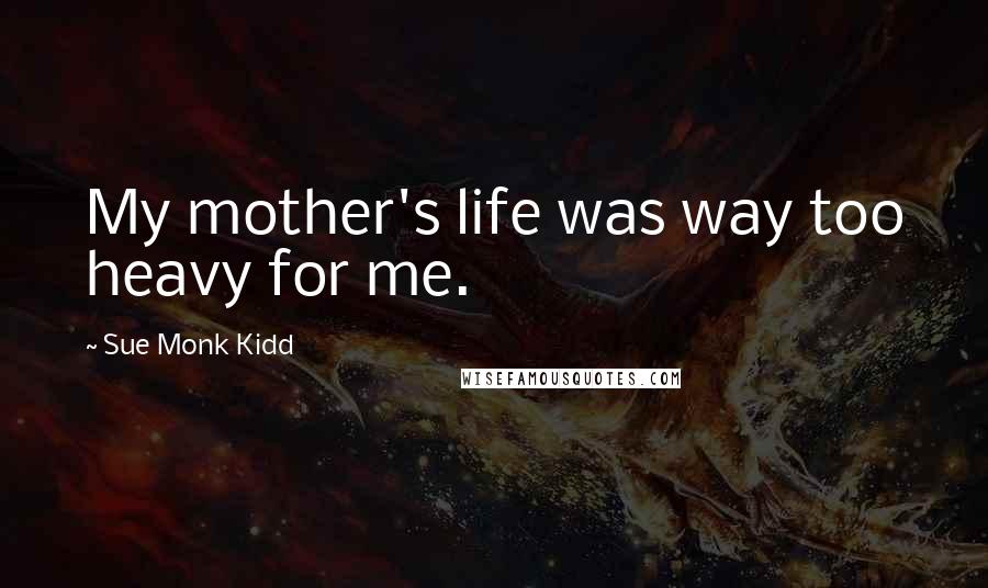 Sue Monk Kidd Quotes: My mother's life was way too heavy for me.
