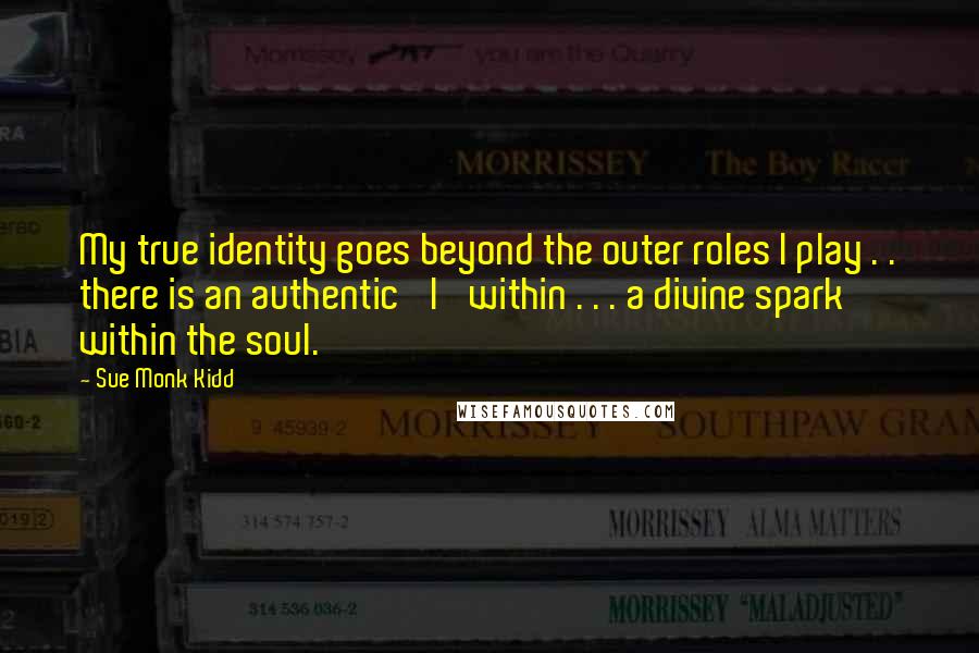 Sue Monk Kidd Quotes: My true identity goes beyond the outer roles I play . . there is an authentic 'I' within . . . a divine spark within the soul.