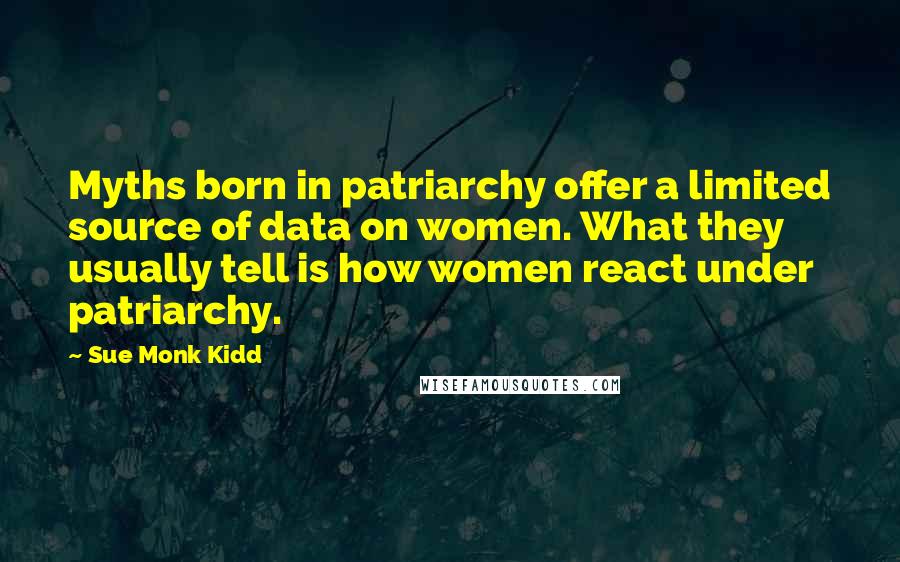 Sue Monk Kidd Quotes: Myths born in patriarchy offer a limited source of data on women. What they usually tell is how women react under patriarchy.