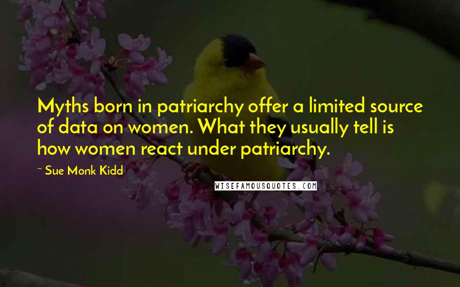 Sue Monk Kidd Quotes: Myths born in patriarchy offer a limited source of data on women. What they usually tell is how women react under patriarchy.