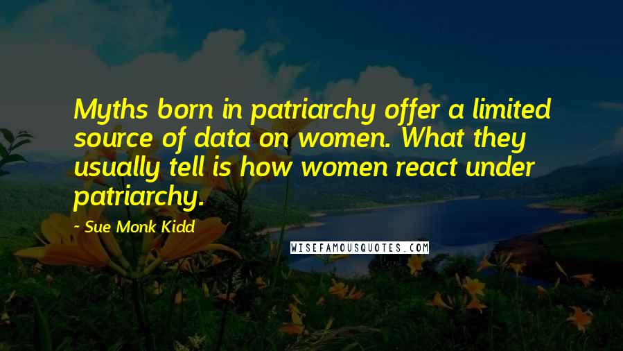 Sue Monk Kidd Quotes: Myths born in patriarchy offer a limited source of data on women. What they usually tell is how women react under patriarchy.