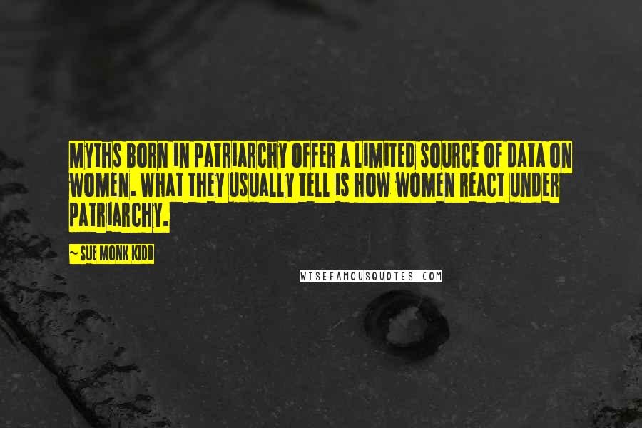 Sue Monk Kidd Quotes: Myths born in patriarchy offer a limited source of data on women. What they usually tell is how women react under patriarchy.