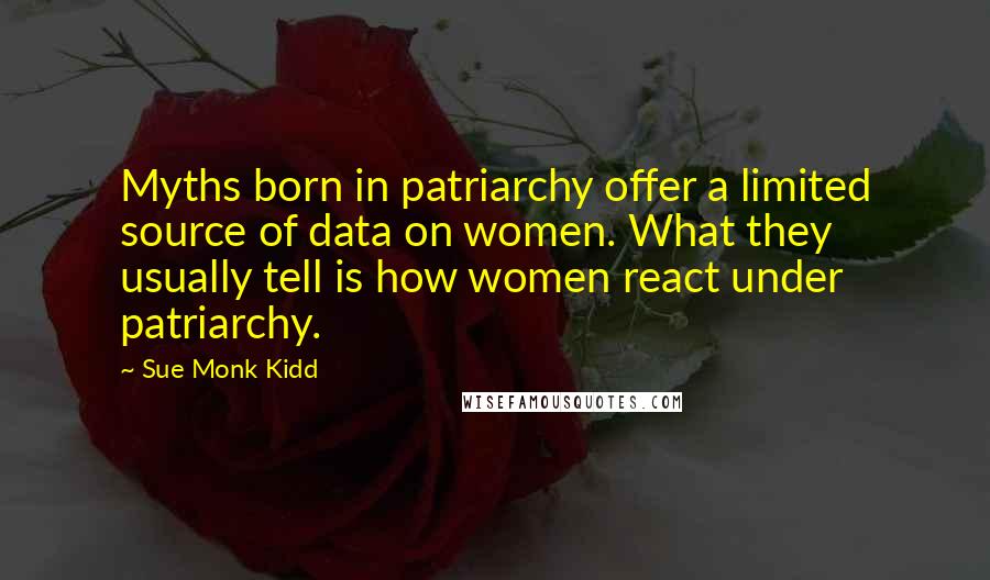 Sue Monk Kidd Quotes: Myths born in patriarchy offer a limited source of data on women. What they usually tell is how women react under patriarchy.