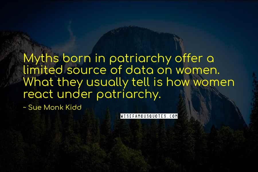 Sue Monk Kidd Quotes: Myths born in patriarchy offer a limited source of data on women. What they usually tell is how women react under patriarchy.