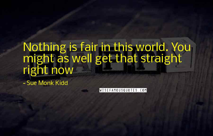 Sue Monk Kidd Quotes: Nothing is fair in this world. You might as well get that straight right now