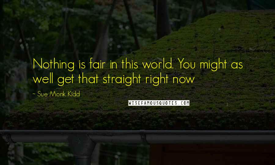 Sue Monk Kidd Quotes: Nothing is fair in this world. You might as well get that straight right now