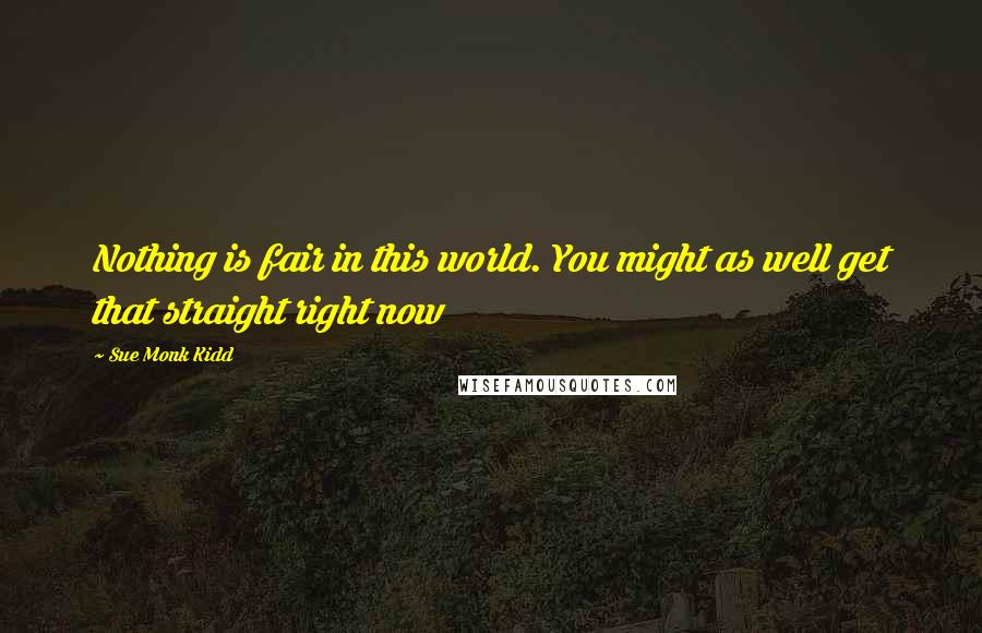 Sue Monk Kidd Quotes: Nothing is fair in this world. You might as well get that straight right now