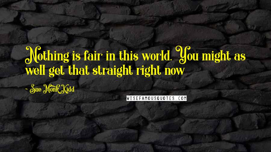 Sue Monk Kidd Quotes: Nothing is fair in this world. You might as well get that straight right now