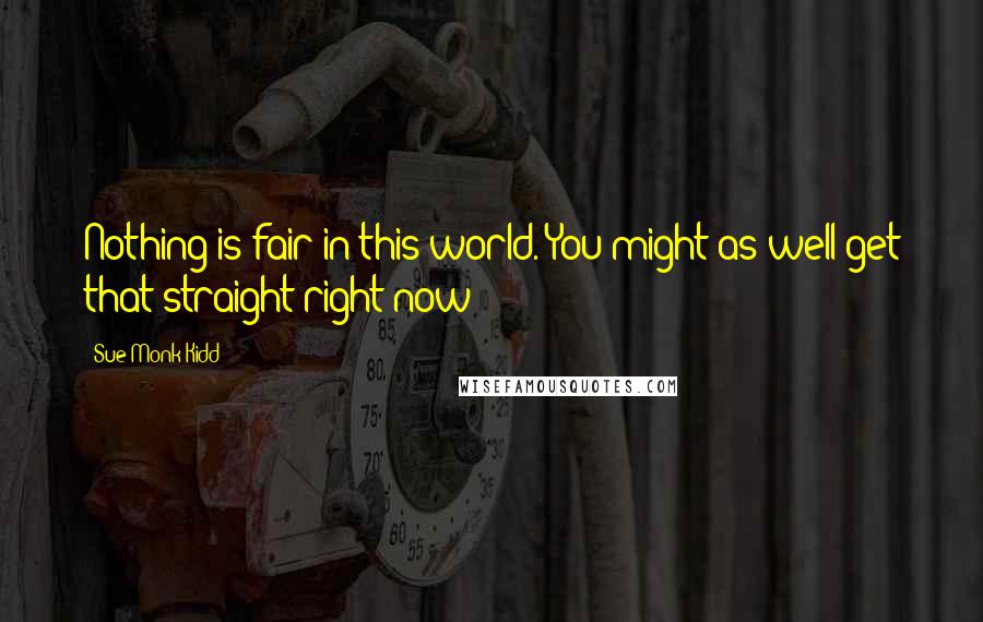 Sue Monk Kidd Quotes: Nothing is fair in this world. You might as well get that straight right now