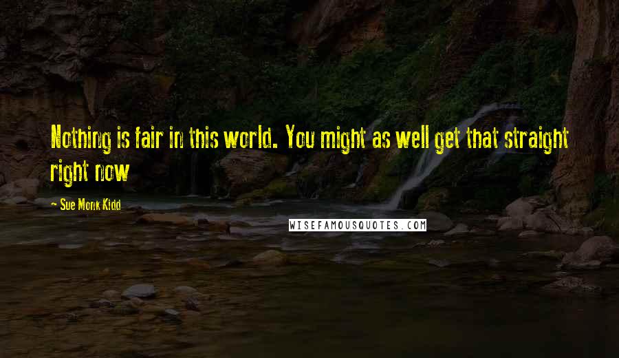 Sue Monk Kidd Quotes: Nothing is fair in this world. You might as well get that straight right now