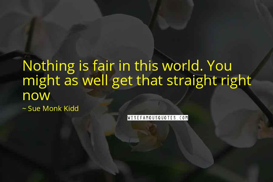 Sue Monk Kidd Quotes: Nothing is fair in this world. You might as well get that straight right now