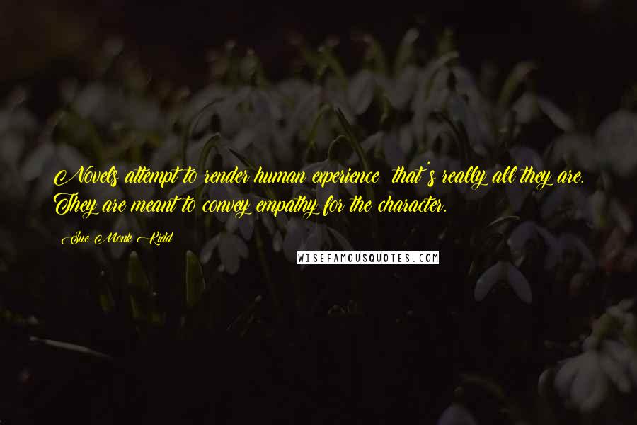 Sue Monk Kidd Quotes: Novels attempt to render human experience; that's really all they are. They are meant to convey empathy for the character.