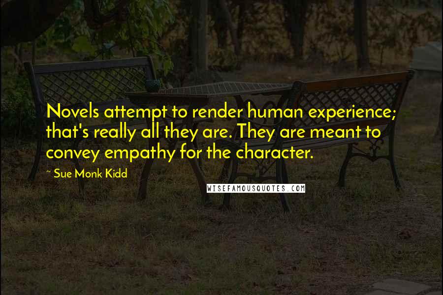 Sue Monk Kidd Quotes: Novels attempt to render human experience; that's really all they are. They are meant to convey empathy for the character.