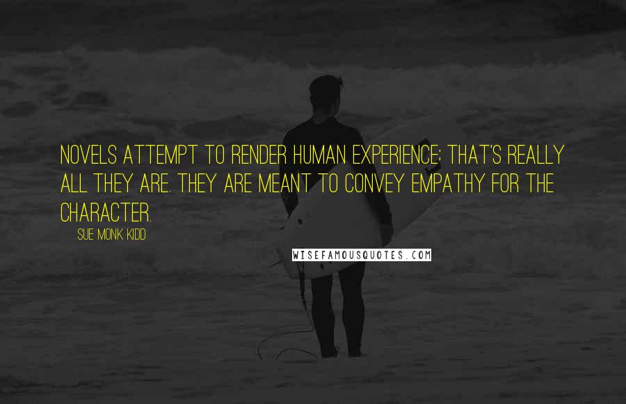 Sue Monk Kidd Quotes: Novels attempt to render human experience; that's really all they are. They are meant to convey empathy for the character.