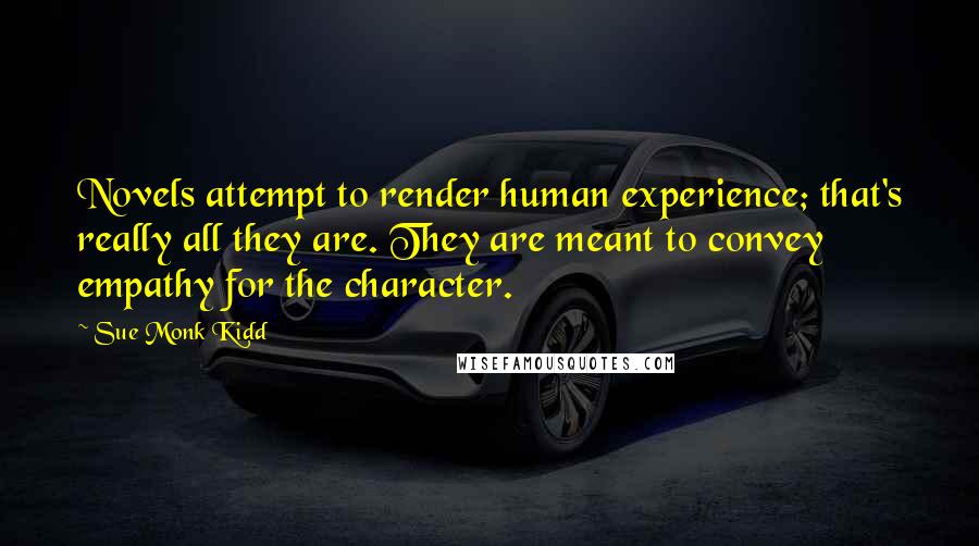 Sue Monk Kidd Quotes: Novels attempt to render human experience; that's really all they are. They are meant to convey empathy for the character.