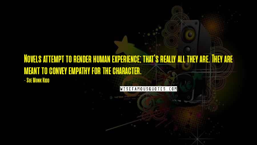 Sue Monk Kidd Quotes: Novels attempt to render human experience; that's really all they are. They are meant to convey empathy for the character.