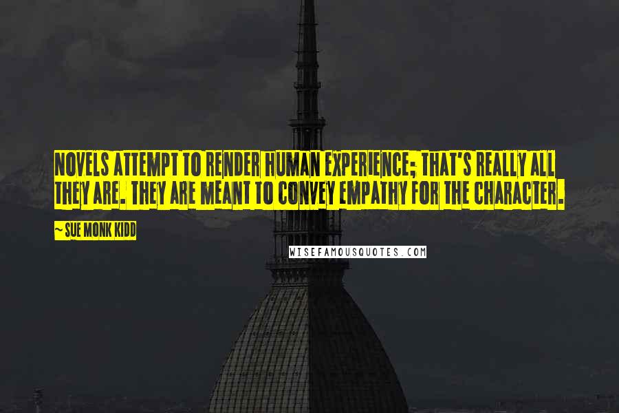 Sue Monk Kidd Quotes: Novels attempt to render human experience; that's really all they are. They are meant to convey empathy for the character.
