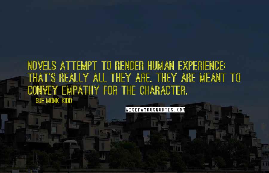 Sue Monk Kidd Quotes: Novels attempt to render human experience; that's really all they are. They are meant to convey empathy for the character.