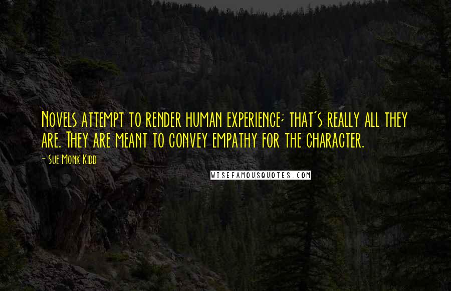 Sue Monk Kidd Quotes: Novels attempt to render human experience; that's really all they are. They are meant to convey empathy for the character.