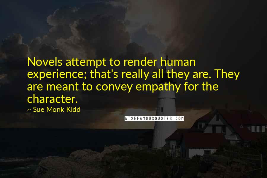 Sue Monk Kidd Quotes: Novels attempt to render human experience; that's really all they are. They are meant to convey empathy for the character.