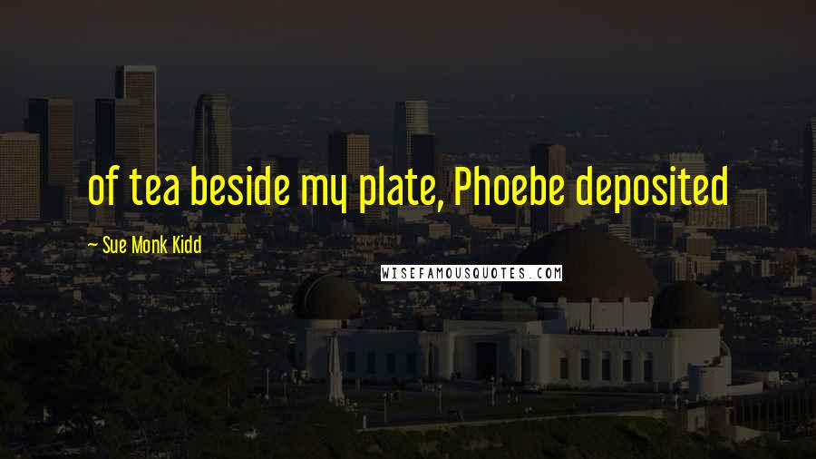 Sue Monk Kidd Quotes: of tea beside my plate, Phoebe deposited